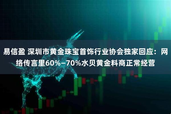 易信盈 深圳市黄金珠宝首饰行业协会独家回应：网络传言里60%—70%水贝黄金料商正常经营