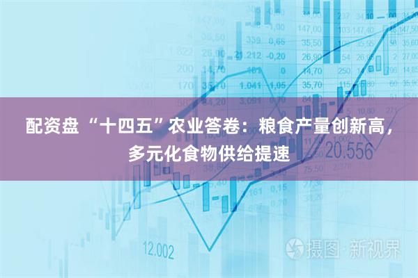 配资盘 “十四五”农业答卷：粮食产量创新高，多元化食物供给提速