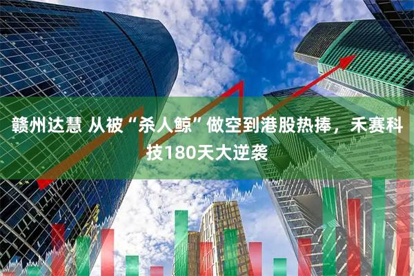 赣州达慧 从被“杀人鲸”做空到港股热捧，禾赛科技180天大逆袭