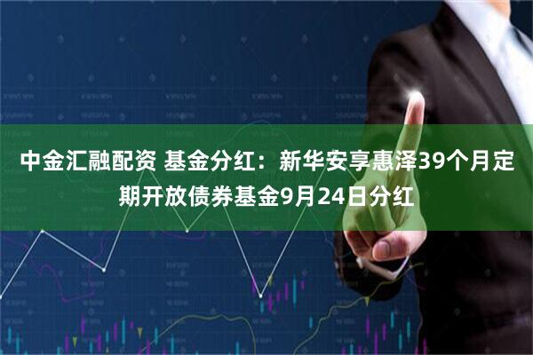 中金汇融配资 基金分红：新华安享惠泽39个月定期开放债券基金9月24日分红
