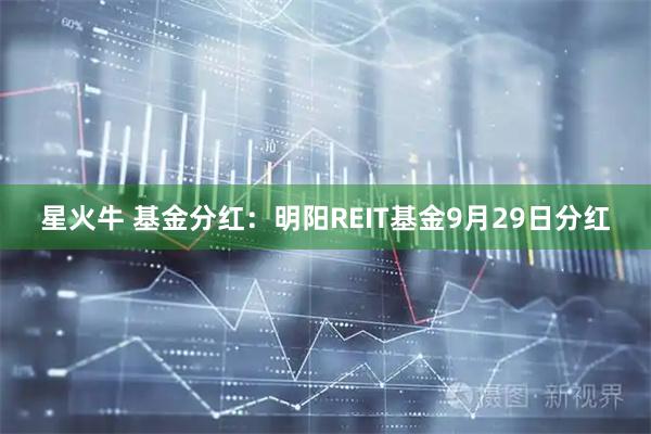 星火牛 基金分红：明阳REIT基金9月29日分红