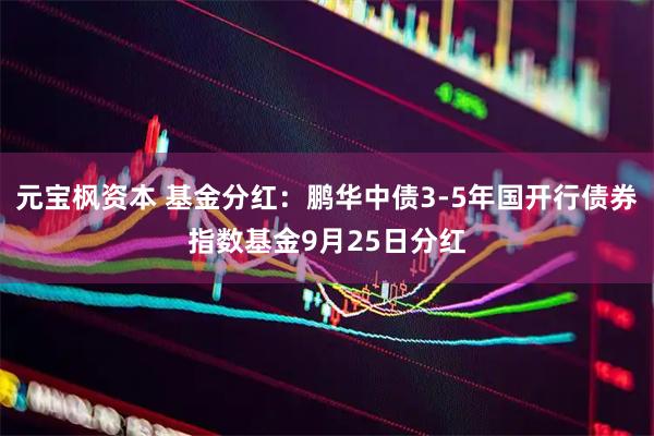 元宝枫资本 基金分红：鹏华中债3-5年国开行债券指数基金9月25日分红
