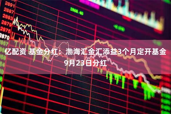 亿配资 基金分红：渤海汇金汇添益3个月定开基金9月23日分红