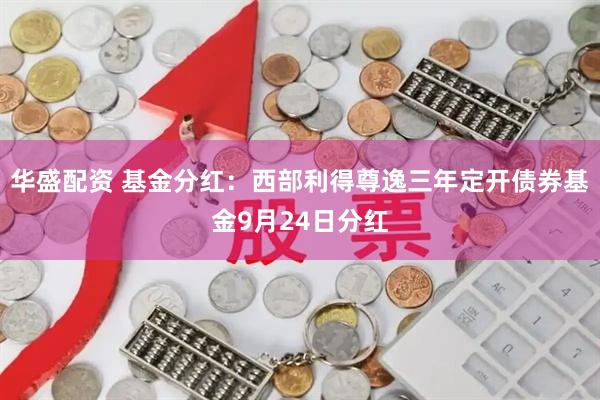 华盛配资 基金分红：西部利得尊逸三年定开债券基金9月24日分红