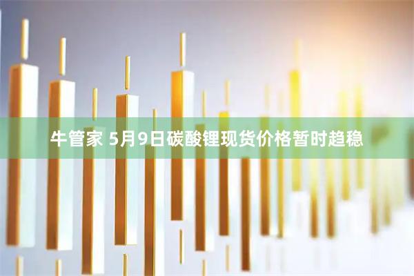 牛管家 5月9日碳酸锂现货价格暂时趋稳