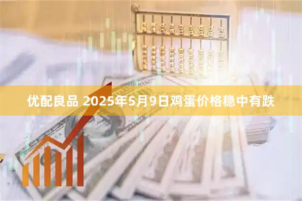 优配良品 2025年5月9日鸡蛋价格稳中有跌