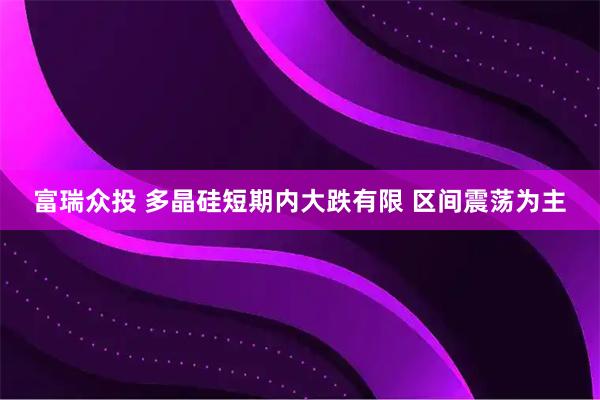 富瑞众投 多晶硅短期内大跌有限 区间震荡为主
