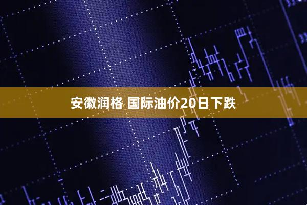 安徽润格 国际油价20日下跌