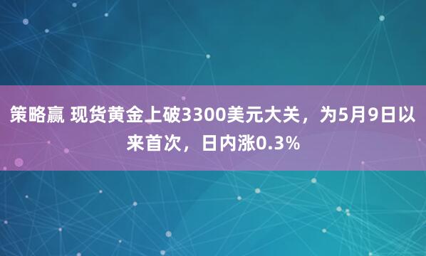 策略赢 现货黄金上破3300美元大关，为5月9日以来首次，日内涨0.3%