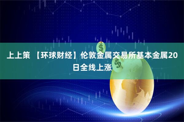 上上策 【环球财经】伦敦金属交易所基本金属20日全线上涨