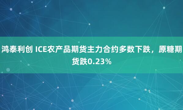 鸿泰利创 ICE农产品期货主力合约多数下跌，原糖期货跌0.23%