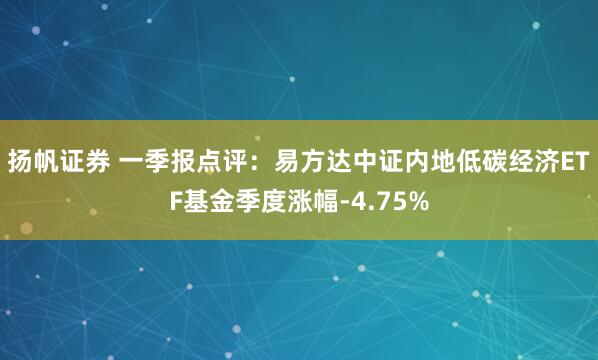 扬帆证券 一季报点评：易方达中证内地低碳经济ETF基金季度涨幅-4.75%