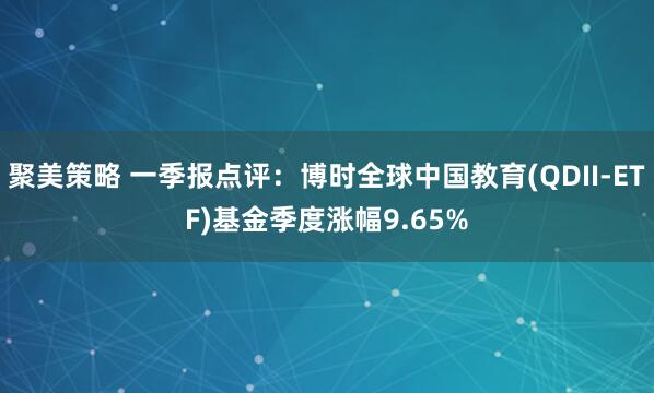 聚美策略 一季报点评：博时全球中国教育(QDII-ETF)基金季度涨幅9.65%