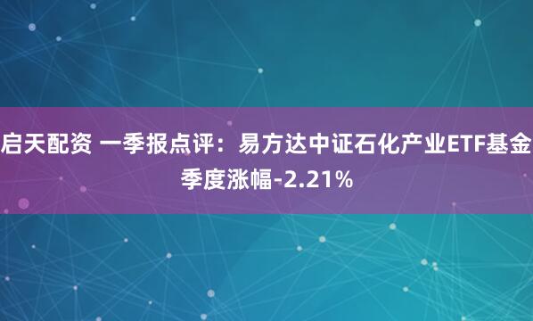 启天配资 一季报点评：易方达中证石化产业ETF基金季度涨幅-2.21%