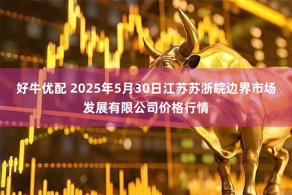 好牛优配 2025年5月30日江苏苏浙皖边界市场发展有限公司价格行情