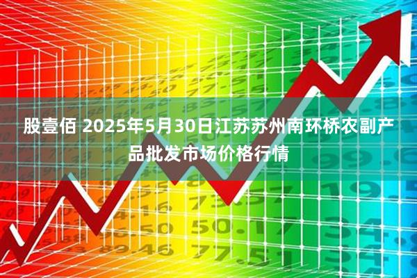 股壹佰 2025年5月30日江苏苏州南环桥农副产品批发市场价格行情