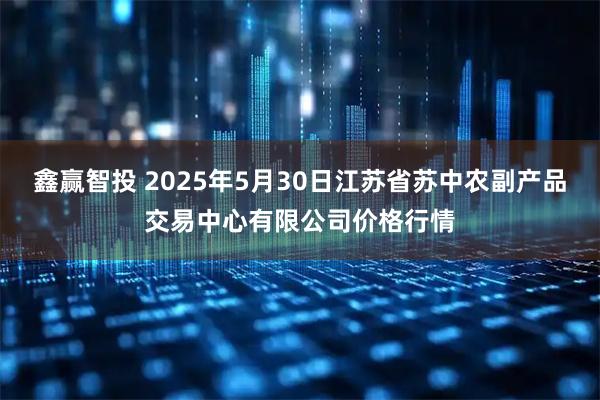 鑫赢智投 2025年5月30日江苏省苏中农副产品交易中心有限公司价格行情