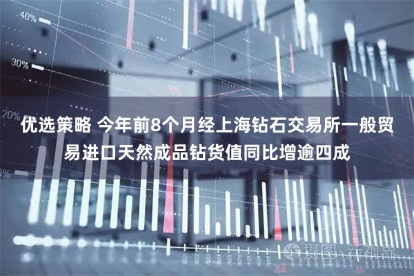 优选策略 今年前8个月经上海钻石交易所一般贸易进口天然成品钻货值同比增逾四成