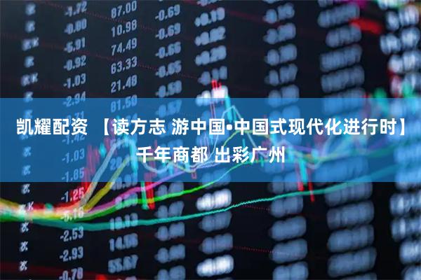 凯耀配资 【读方志 游中国•中国式现代化进行时】千年商都 出彩广州