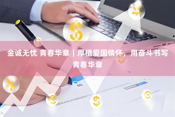 金诚无忧 青春华章｜厚植爱国情怀，用奋斗书写青春华章