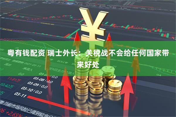 粤有钱配资 瑞士外长：关税战不会给任何国家带来好处