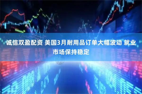 诚信双盈配资 美国3月耐用品订单大幅波动 就业市场保持稳定