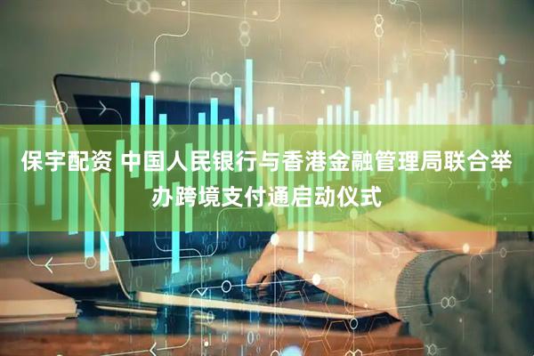 保宇配资 中国人民银行与香港金融管理局联合举办跨境支付通启动仪式
