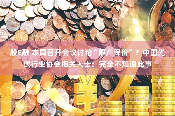 股E融 本周召开会议讨论“限产保价”？中国光伏行业协会相关人士：完全不知道此事
