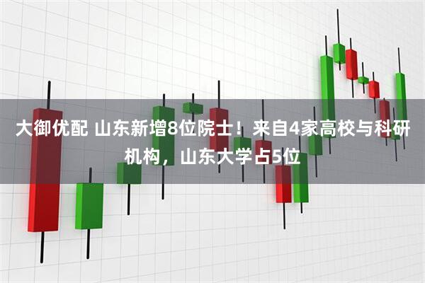 大御优配 山东新增8位院士！来自4家高校与科研机构，山东大学占5位