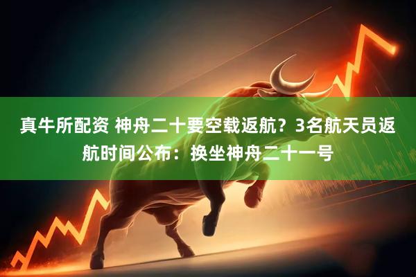 真牛所配资 神舟二十要空载返航？3名航天员返航时间公布：换坐神舟二十一号