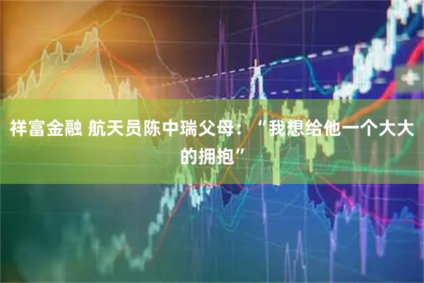 祥富金融 航天员陈中瑞父母：“我想给他一个大大的拥抱”