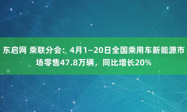 东启网 乘联分会：4月1—20日全国乘用车新能源市场零售47.8万辆，同比增长20%