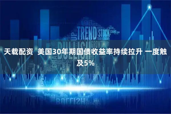 天载配资  美国30年期国债收益率持续拉升 一度触及5%