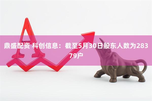 鼎盛配资 科创信息：截至5月30日股东人数为28379户