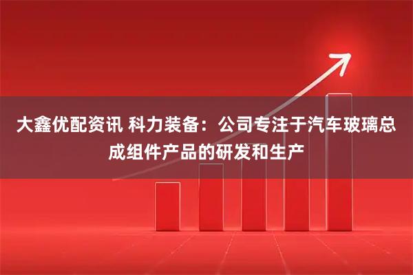 大鑫优配资讯 科力装备：公司专注于汽车玻璃总成组件产品的研发和生产