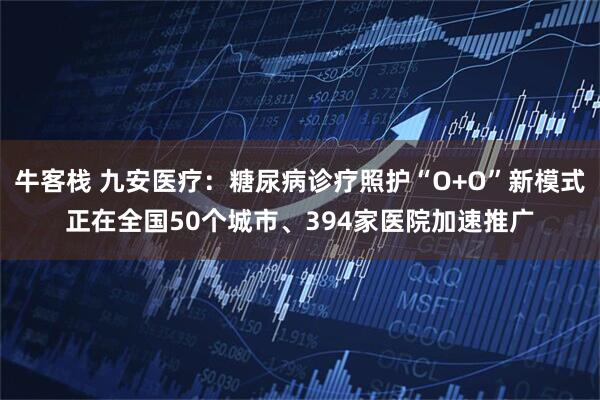 牛客栈 九安医疗：糖尿病诊疗照护“O+O”新模式正在全国50个城市、394家医院加速推广