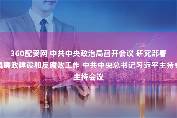360配资网 中共中央政治局召开会议 研究部署党风廉政建设和反腐败工作 中共中央总书记习近平主持会议