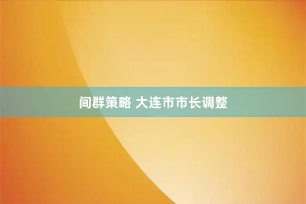 间群策略 大连市市长调整