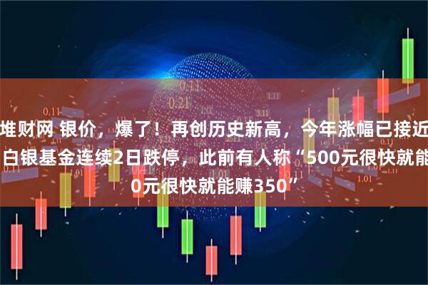 堆财网 银价,爆了!再创历史新高,今年涨幅已接近150%!白银基金连续2日跌停,此前有人称“500元很快就能赚350”