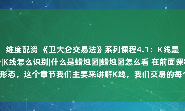 维度配资 《卫大仑交易法》系列课程4.1：K线是什么|K线图怎么看|K线怎么识别|什么是蜡烛图|蜡烛图怎么看 在前面课程我们讲解了杯柄形态，这个章节我们主要来讲解K线，我们交易的每个图表上面都是各式各样的K线，也就是我