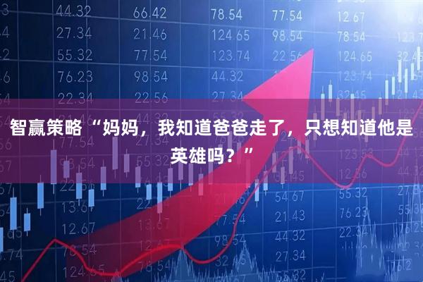 智赢策略 “妈妈，我知道爸爸走了，只想知道他是英雄吗？”