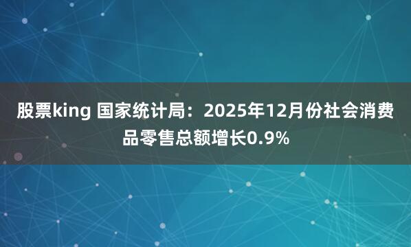 股票king 国家统计局：2025年12月份社会消费品零售总额增长0.9%