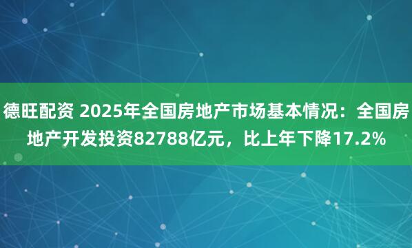 德旺配资 2025年全国房地产市场基本情况：全国房地产开发投资82788亿元，比上年下降17.2%