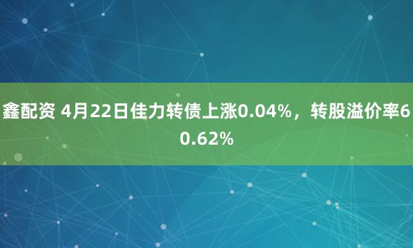 鑫配资 4月22日佳力转债上涨0.04%，转股溢价率60.62%