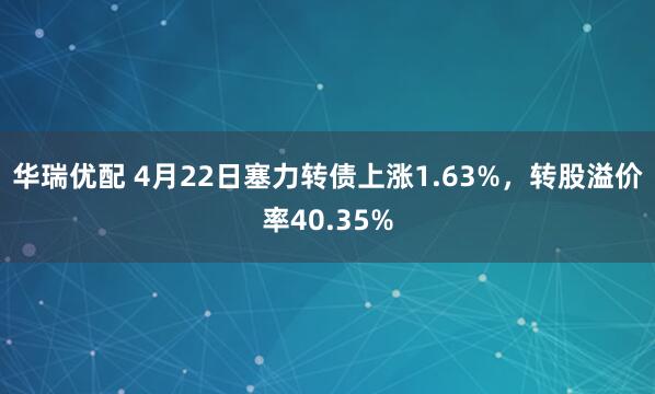 华瑞优配 4月22日塞力转债上涨1.63%，转股溢价率40.35%