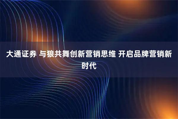 大通证券 与狼共舞创新营销思维 开启品牌营销新时代