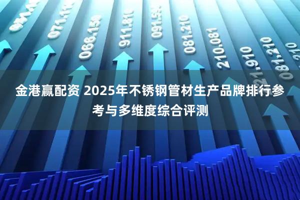 金港赢配资 2025年不锈钢管材生产品牌排行参考与多维度综合评测