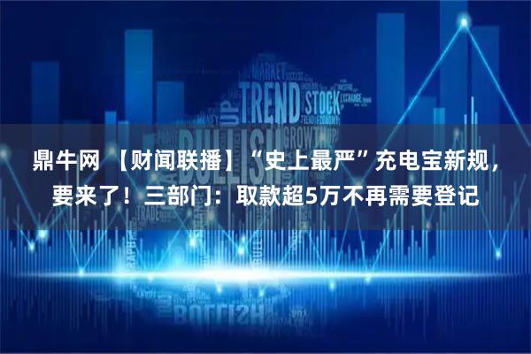 鼎牛网 【财闻联播】“史上最严”充电宝新规，要来了！三部门：取款超5万不再需要登记