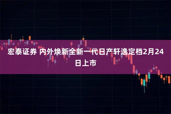 宏泰证券 内外焕新全新一代日产轩逸定档2月24日上市