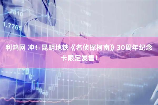 利鸿网 冲！昆明地铁《名侦探柯南》30周年纪念卡限定发售！